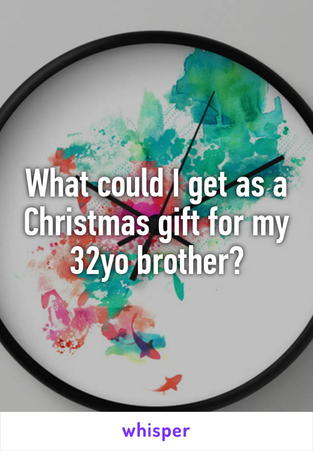 What could I get as a Christmas gift for my 32yo brother?