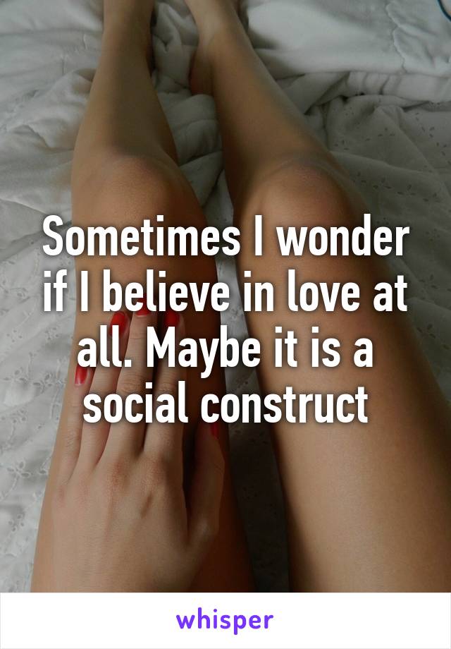 Sometimes I wonder if I believe in love at all. Maybe it is a social construct