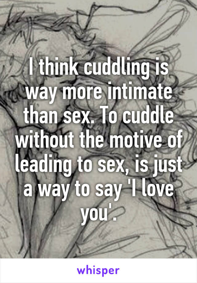 I think cuddling is way more intimate than sex. To cuddle without the motive of leading to sex, is just a way to say 'I love you'.