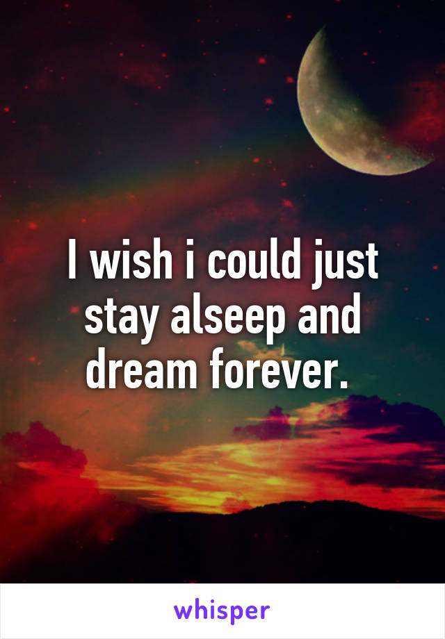 I wish i could just stay alseep and dream forever. 