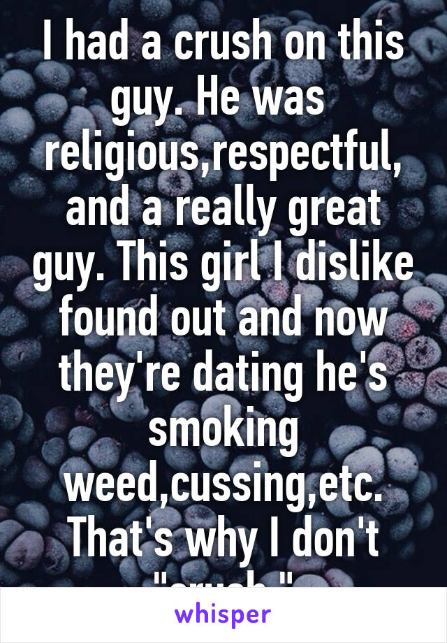 I had a crush on this guy. He was  religious,respectful, and a really great guy. This girl I dislike found out and now they're dating he's smoking weed,cussing,etc. That's why I don't "crush."