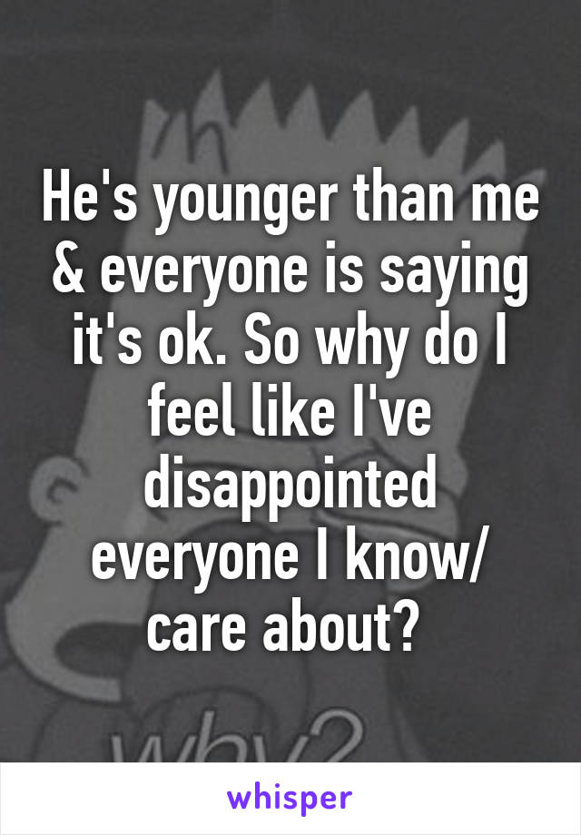 He's younger than me & everyone is saying it's ok. So why do I feel like I've disappointed everyone I know/ care about? 