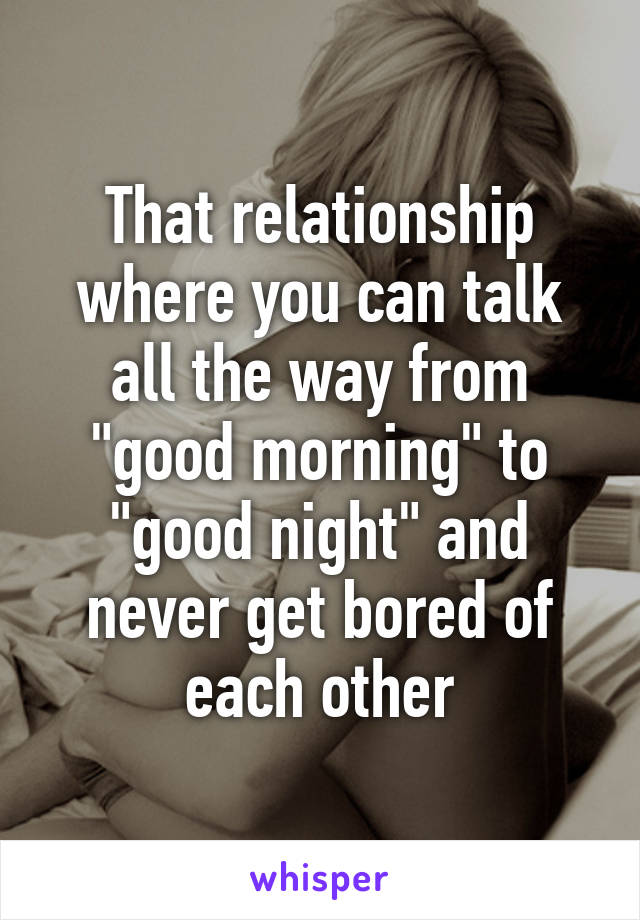 That relationship where you can talk all the way from "good morning" to "good night" and never get bored of each other