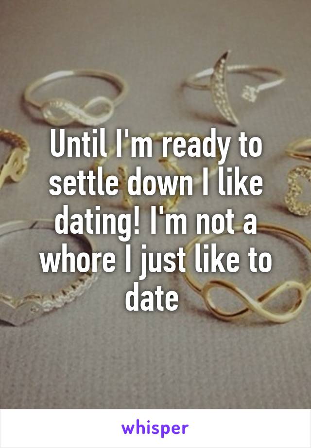 Until I'm ready to settle down I like dating! I'm not a whore I just like to date 