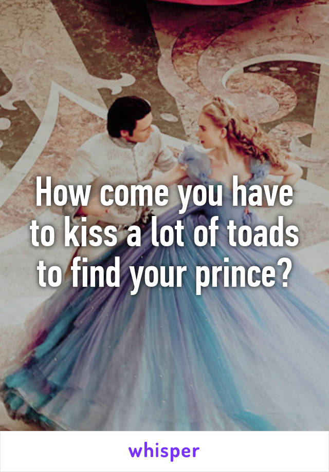 How come you have to kiss a lot of toads to find your prince?