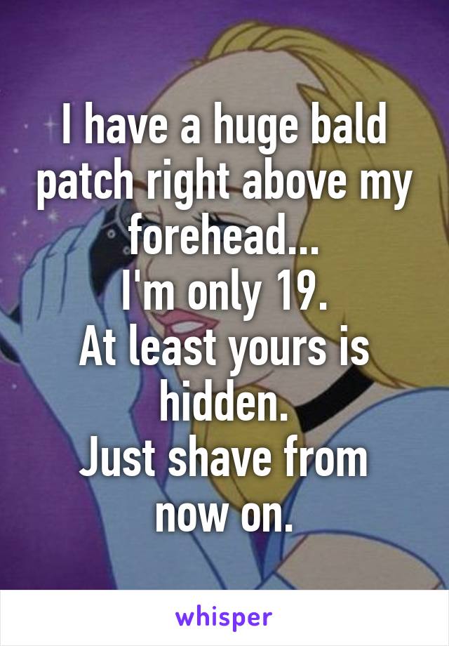 I have a huge bald patch right above my forehead...
I'm only 19.
At least yours is hidden.
Just shave from now on.