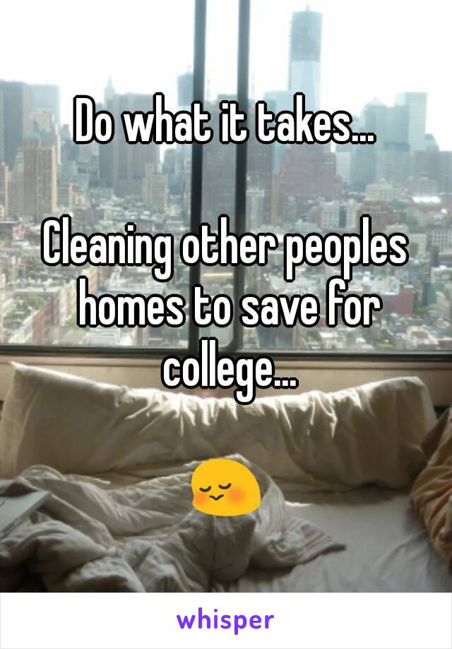 Do what it takes...

Cleaning other peoples homes to save for college...

😳