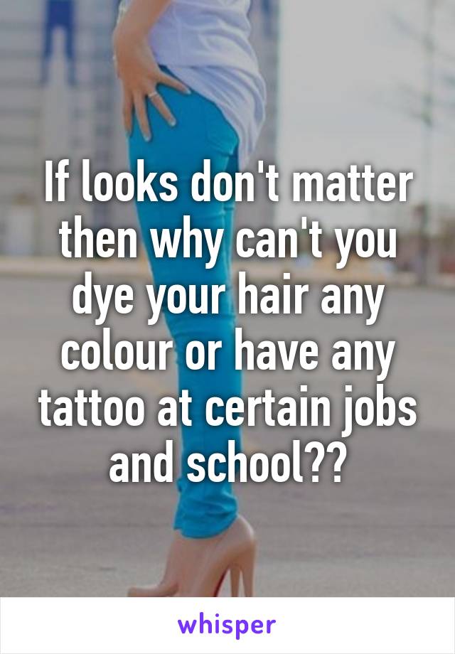 If looks don't matter then why can't you dye your hair any colour or have any tattoo at certain jobs and school??