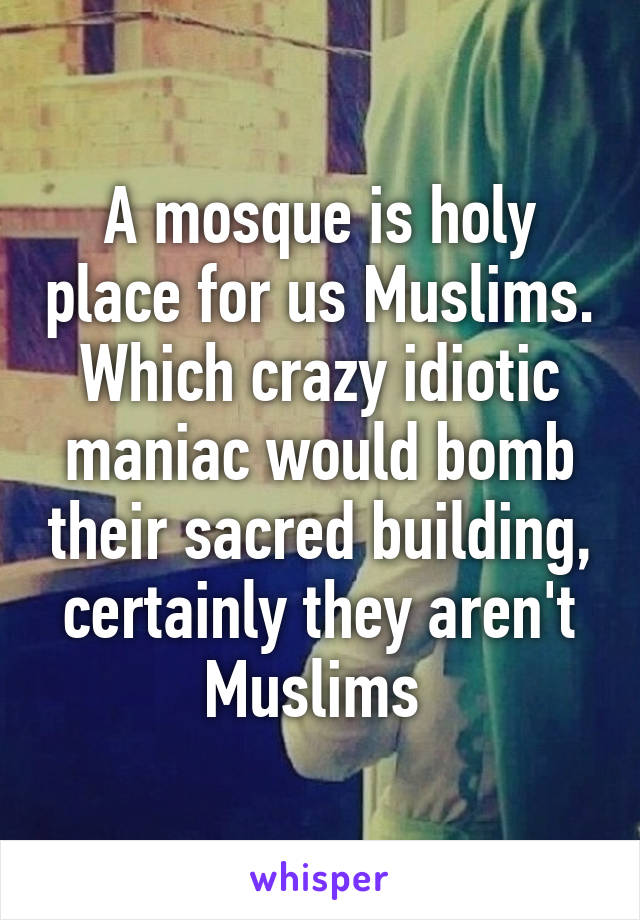 A mosque is holy place for us Muslims. Which crazy idiotic maniac would bomb their sacred building, certainly they aren't Muslims 