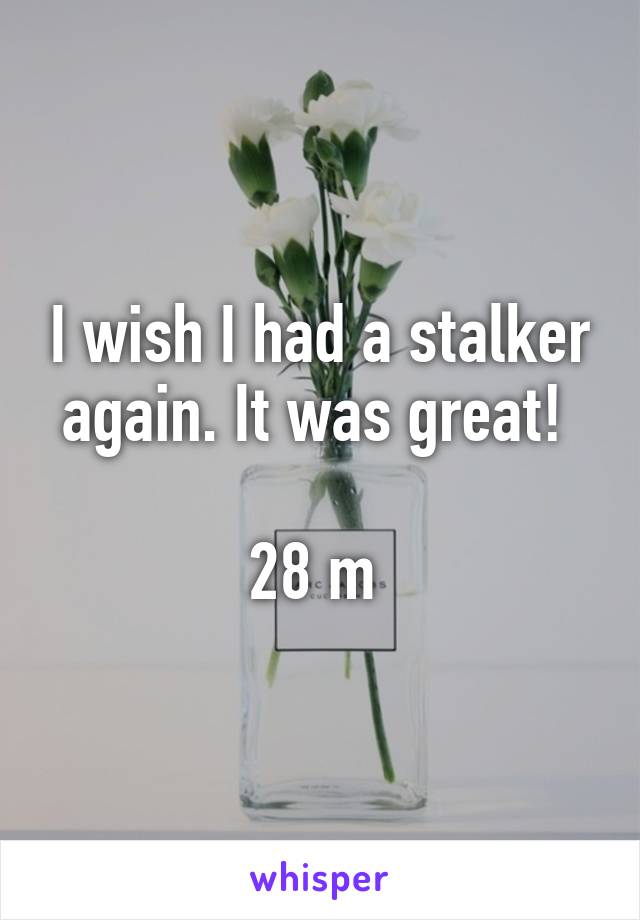 I wish I had a stalker again. It was great! 

28 m 