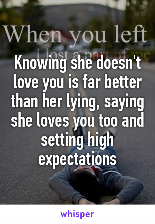 Knowing she doesn't love you is far better than her lying, saying she loves you too and setting high expectations