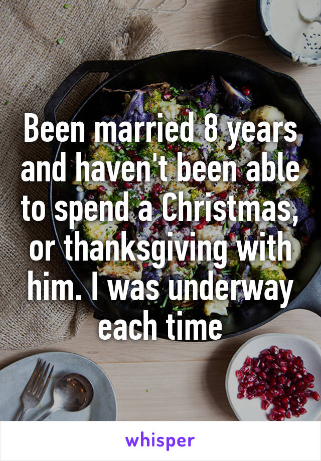 Been married 8 years and haven't been able to spend a Christmas, or thanksgiving with him. I was underway each time