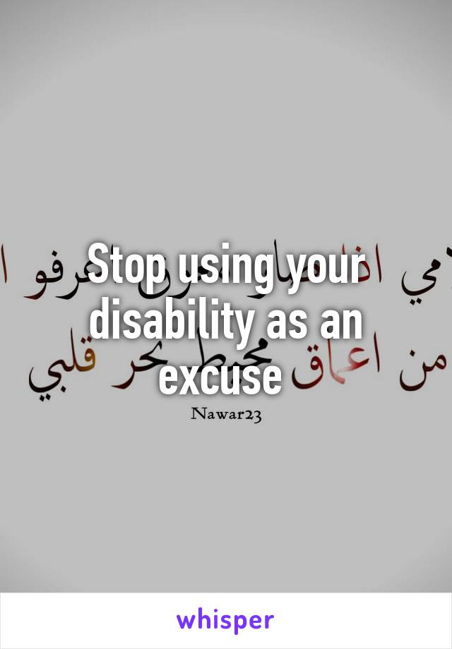 Stop using your disability as an excuse 