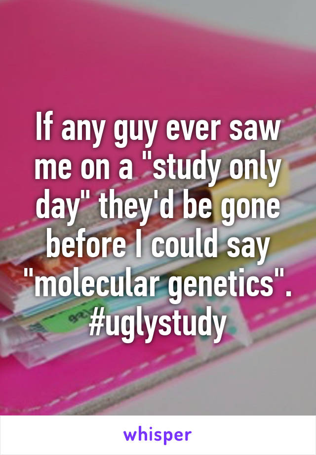 If any guy ever saw me on a "study only day" they'd be gone before I could say "molecular genetics". #uglystudy