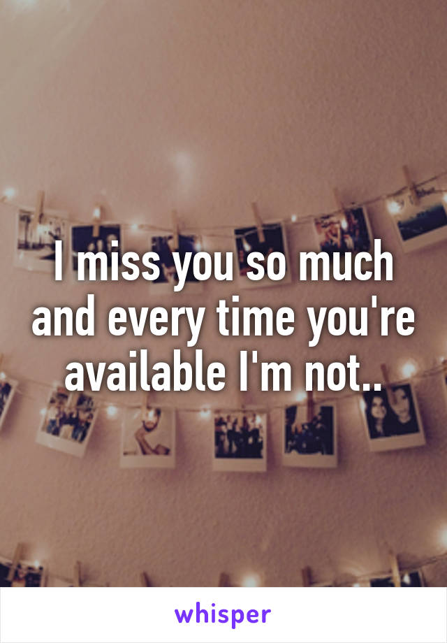 I miss you so much and every time you're available I'm not..