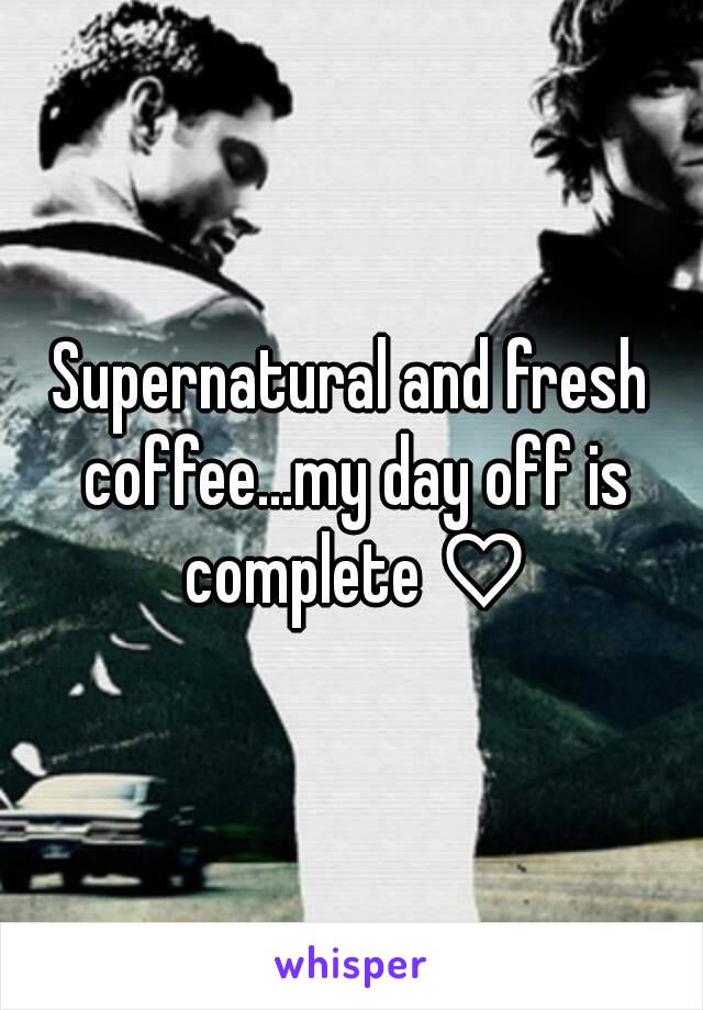 Supernatural and fresh coffee...my day off is complete ♡