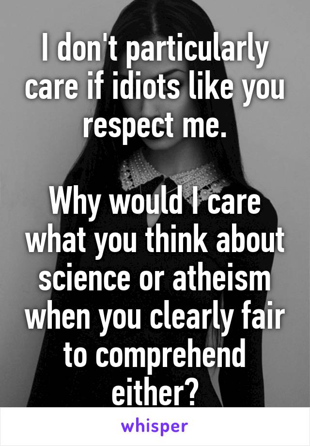 I don't particularly care if idiots like you respect me.

Why would I care what you think about science or atheism when you clearly fair to comprehend either?