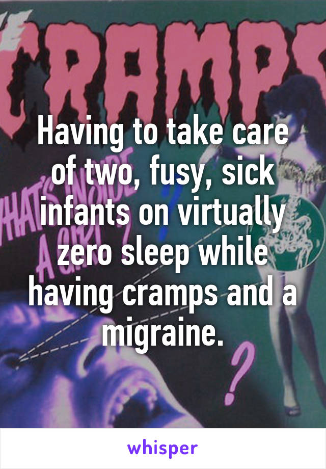 Having to take care of two, fusy, sick infants on virtually zero sleep while having cramps and a migraine.