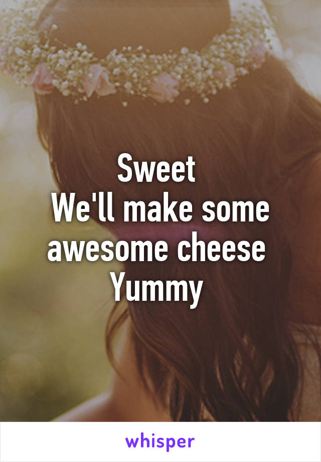 Sweet 
We'll make some awesome cheese 
Yummy 