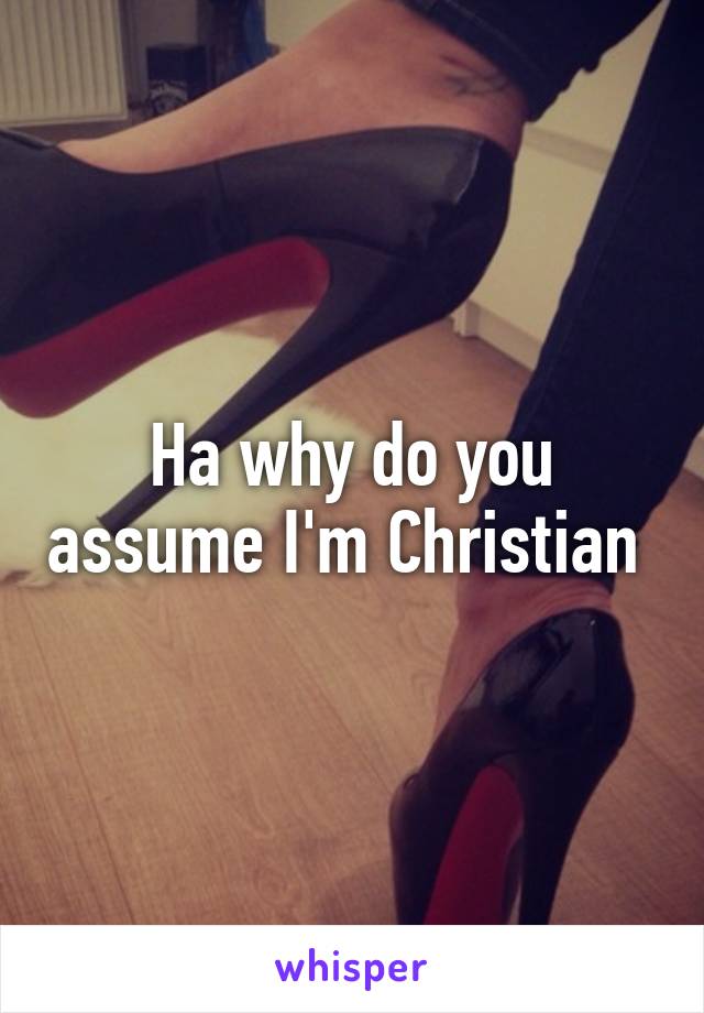 Ha why do you assume I'm Christian 