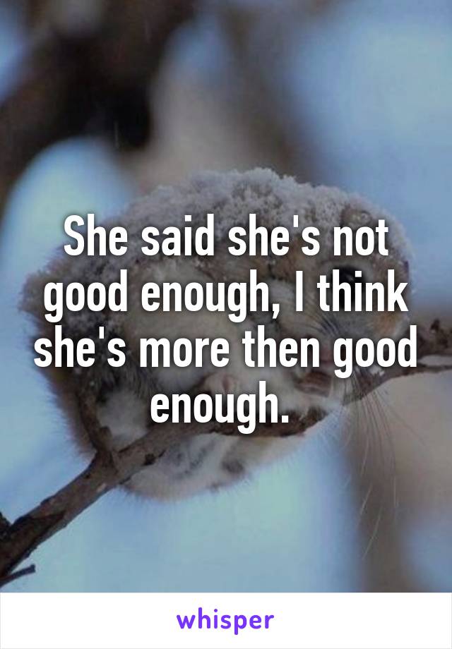 She said she's not good enough, I think she's more then good enough. 