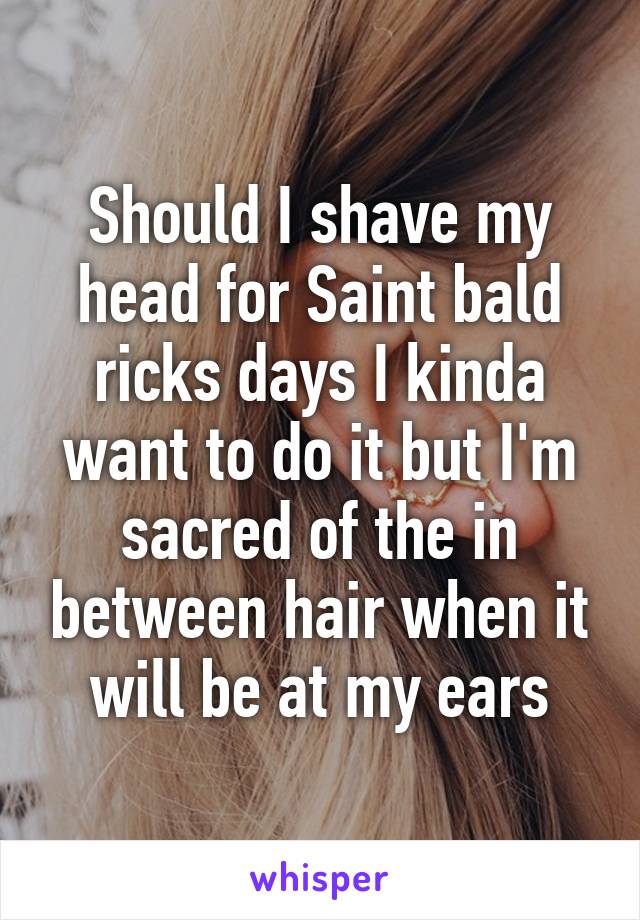 Should I shave my head for Saint bald ricks days I kinda want to do it but I'm sacred of the in between hair when it will be at my ears