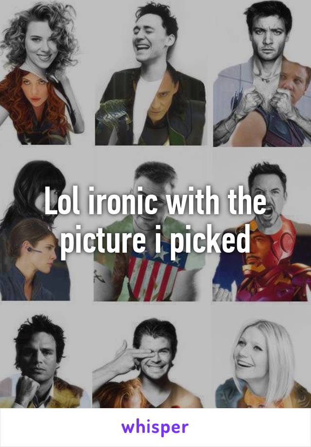 Lol ironic with the picture i picked