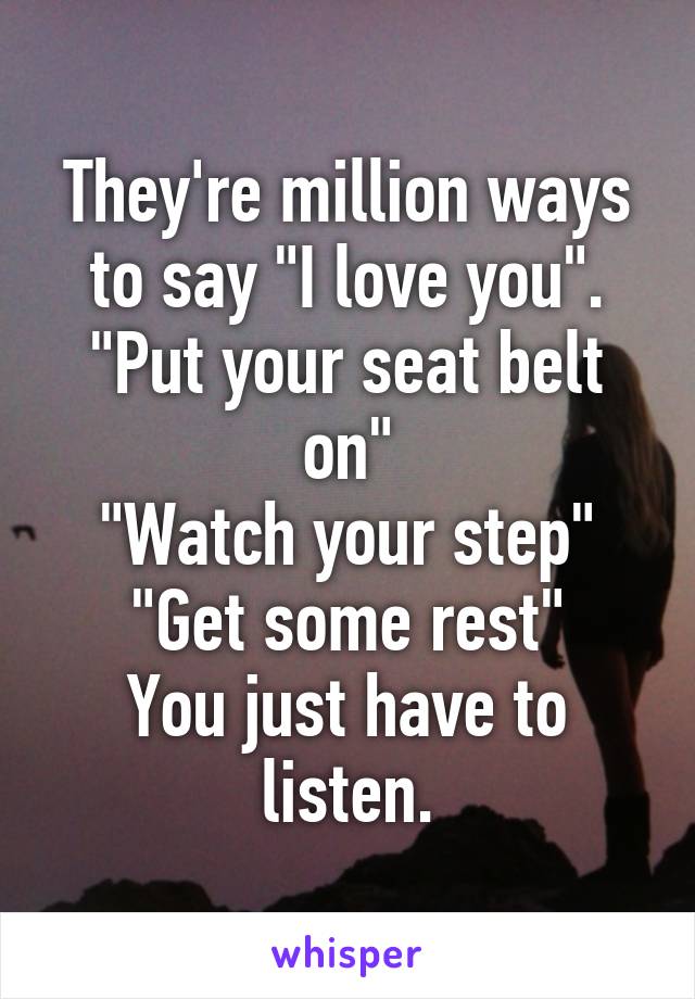 They're million ways to say "I love you".
"Put your seat belt on"
"Watch your step"
"Get some rest"
You just have to listen.