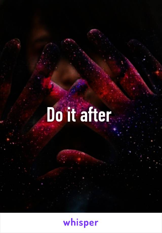 Do it after 