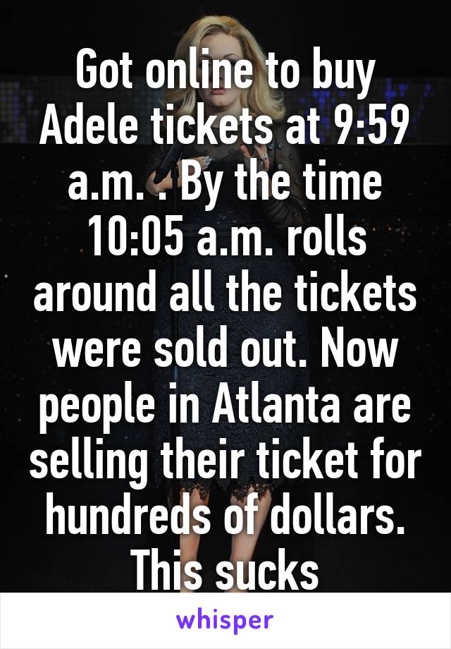 Got online to buy Adele tickets at 9:59 a.m. . By the time 10:05 a.m. rolls around all the tickets were sold out. Now people in Atlanta are selling their ticket for hundreds of dollars. This sucks