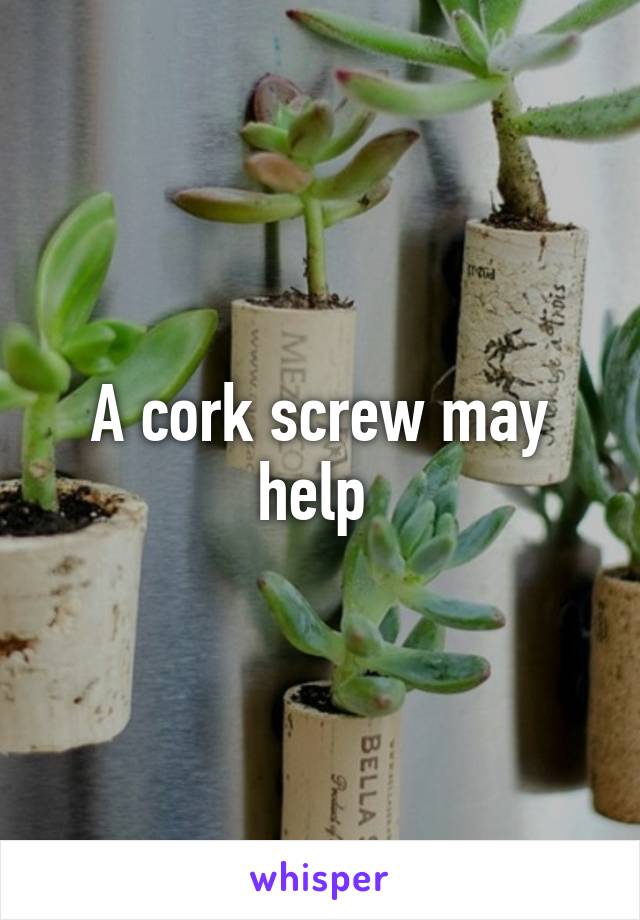 A cork screw may help 