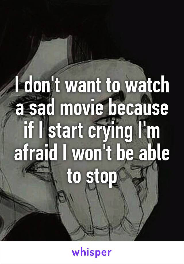 I don't want to watch a sad movie because if I start crying I'm afraid I won't be able to stop