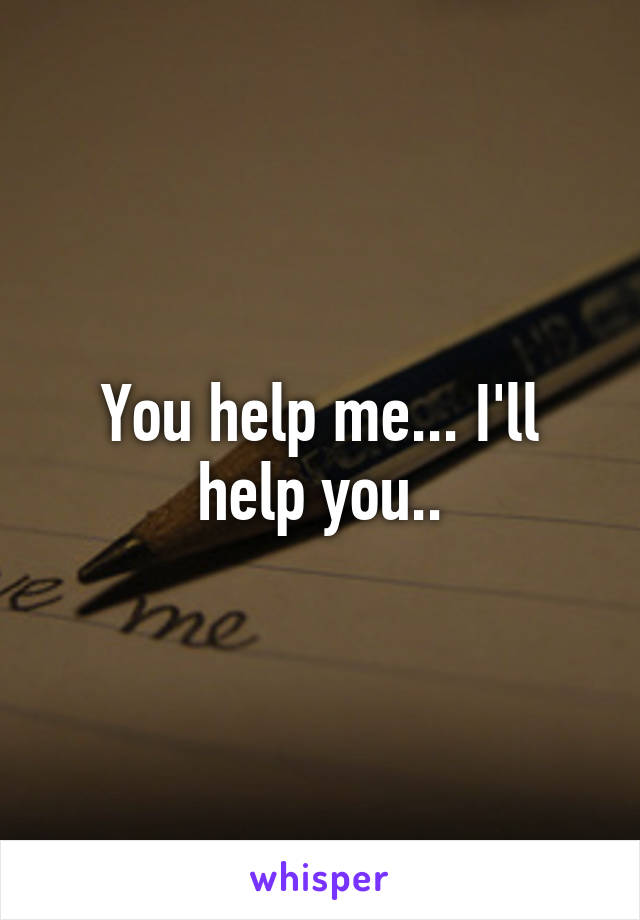 You help me... I'll help you..