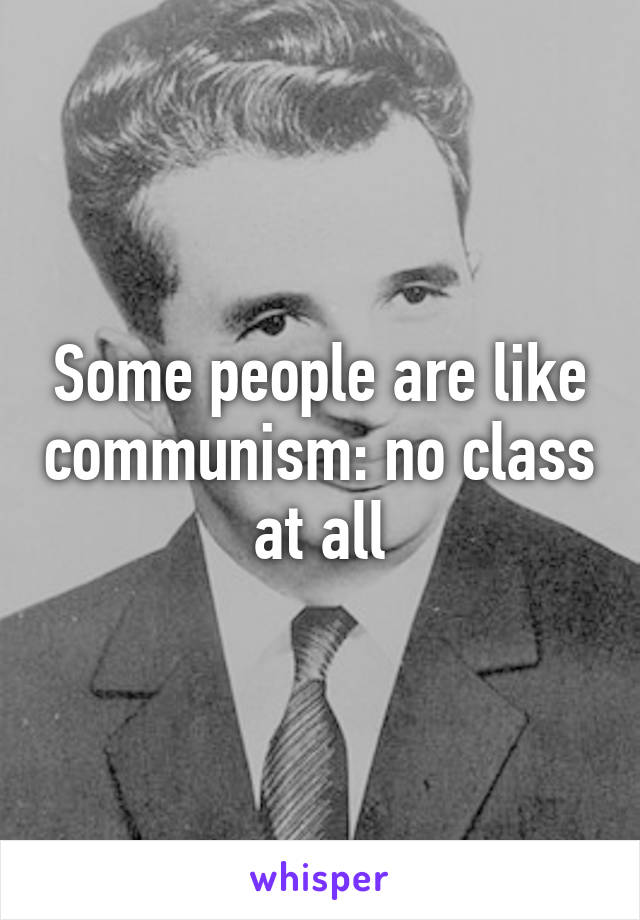 Some people are like communism: no class at all