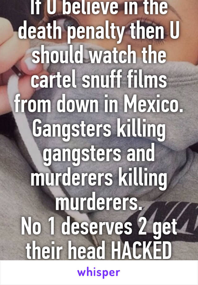 If U believe in the death penalty then U should watch the cartel snuff films from down in Mexico.
Gangsters killing gangsters and murderers killing murderers.
No 1 deserves 2 get their head HACKED OFF