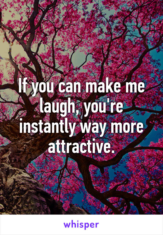 If you can make me laugh, you're instantly way more attractive.