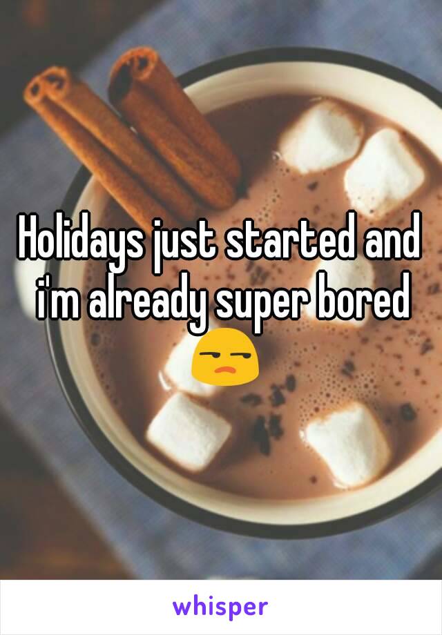 Holidays just started and i'm already super bored 😒