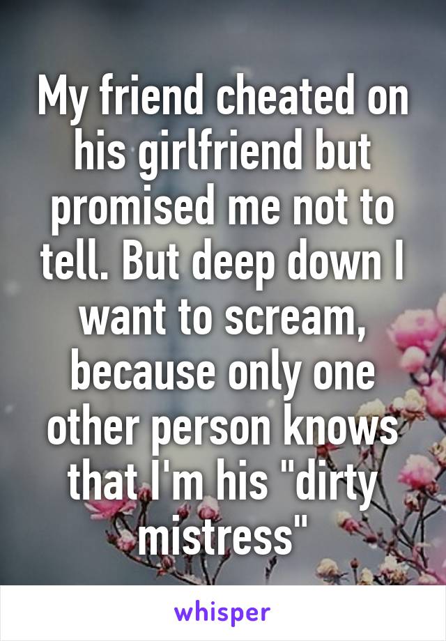 My friend cheated on his girlfriend but promised me not to tell. But deep down I want to scream, because only one other person knows that I'm his "dirty mistress"