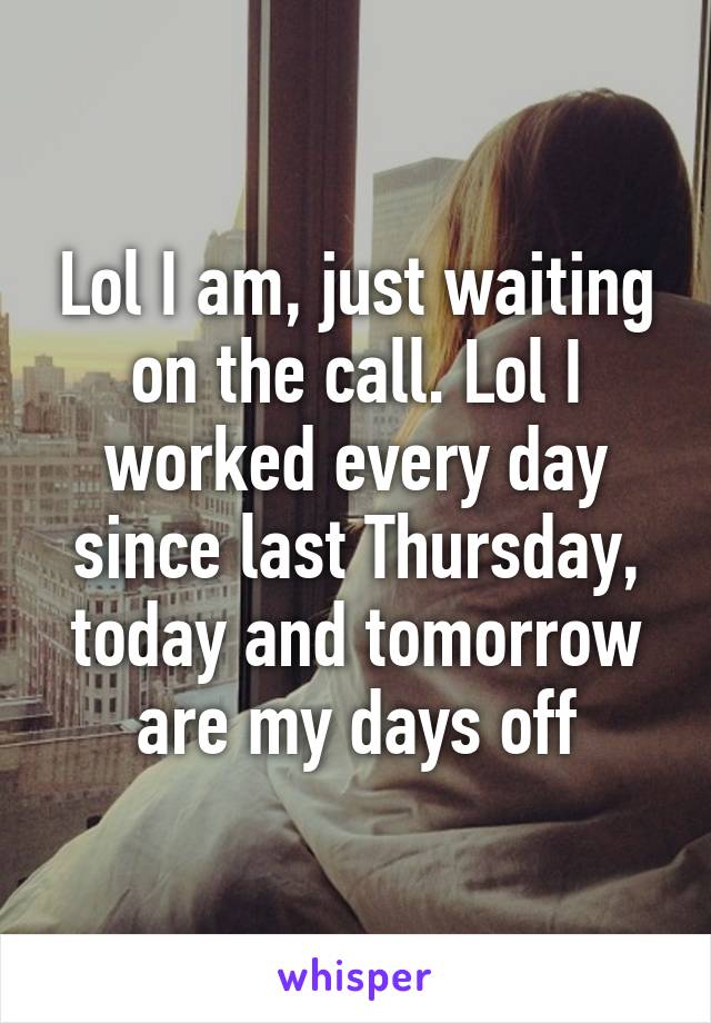 Lol I am, just waiting on the call. Lol I worked every day since last Thursday, today and tomorrow are my days off