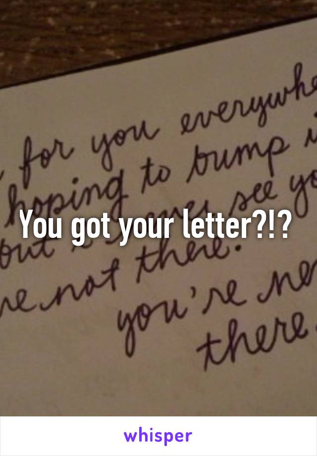 You got your letter?!? 