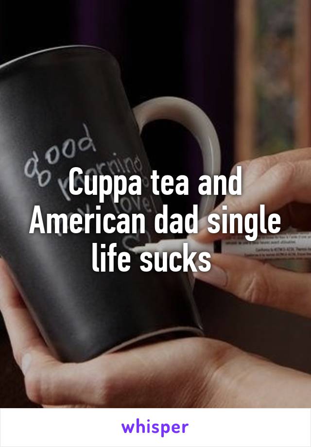 Cuppa tea and American dad single life sucks 