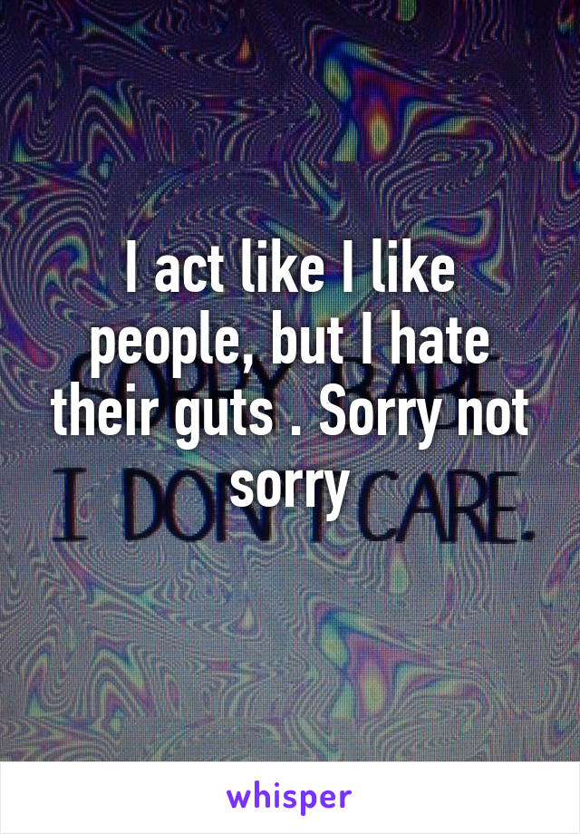 I act like I like people, but I hate their guts . Sorry not sorry
