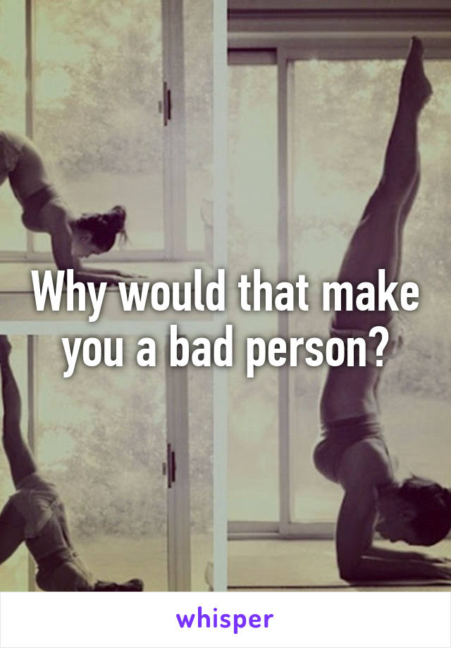 Why would that make you a bad person?