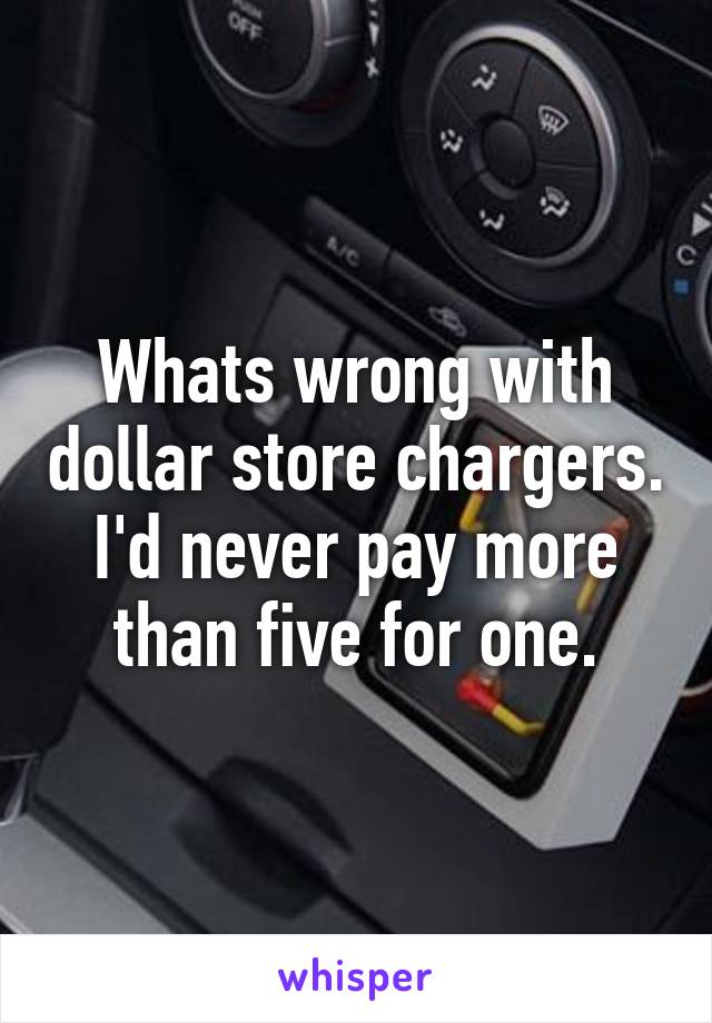 Whats wrong with dollar store chargers. I'd never pay more than five for one.