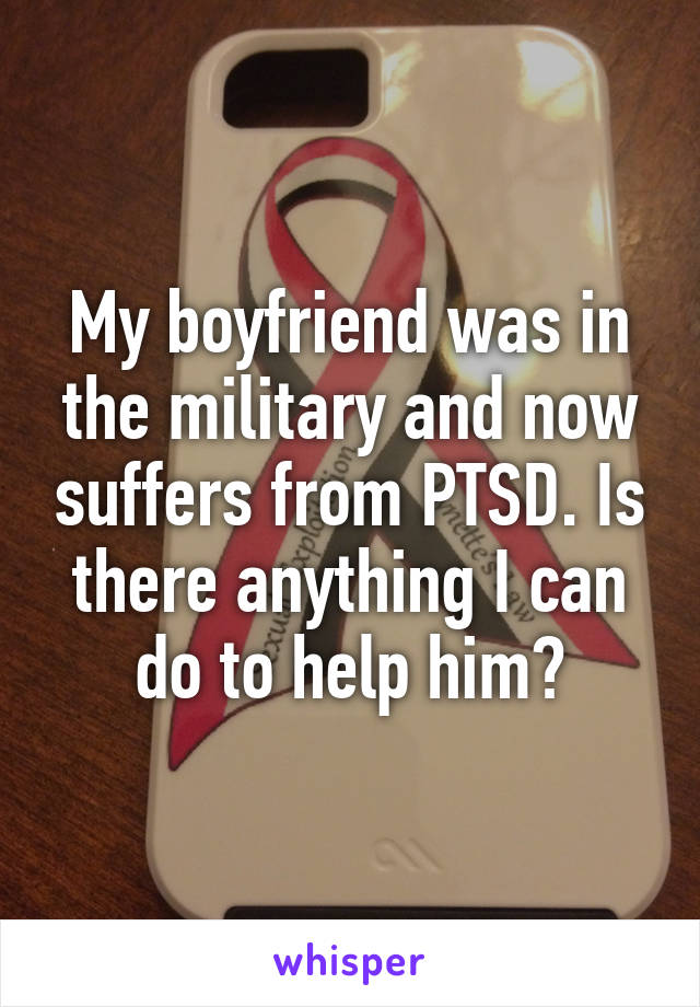 My boyfriend was in the military and now suffers from PTSD. Is there anything I can do to help him?