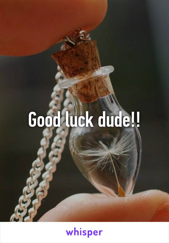 Good luck dude!!