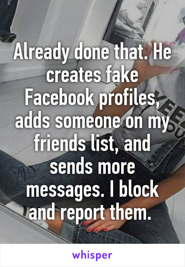 Already done that. He creates fake Facebook profiles, adds someone on my friends list, and sends more messages. I block and report them. 