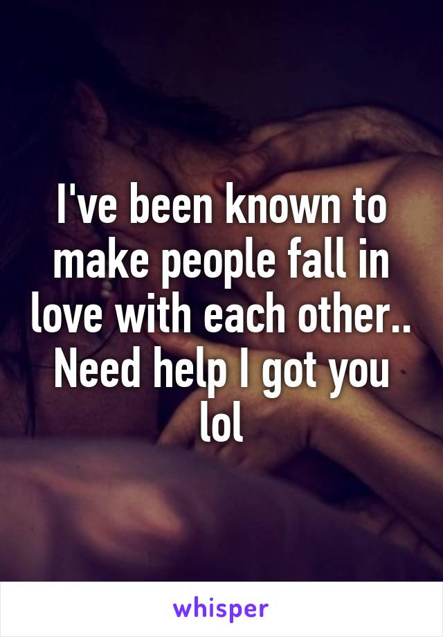 I've been known to make people fall in love with each other.. Need help I got you lol