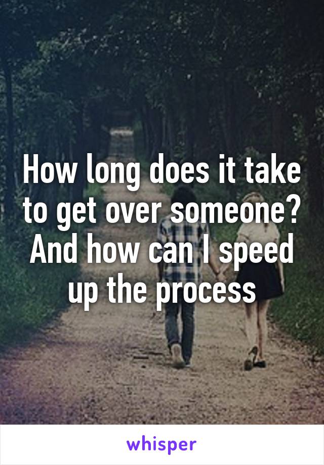 How long does it take to get over someone? And how can I speed up the process