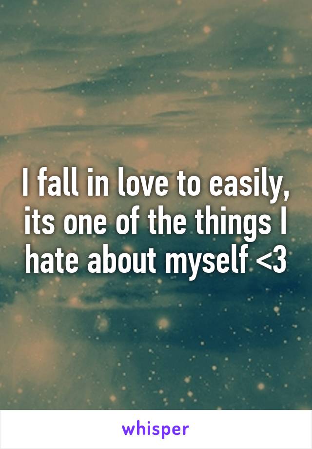 I fall in love to easily, its one of the things I hate about myself <\3